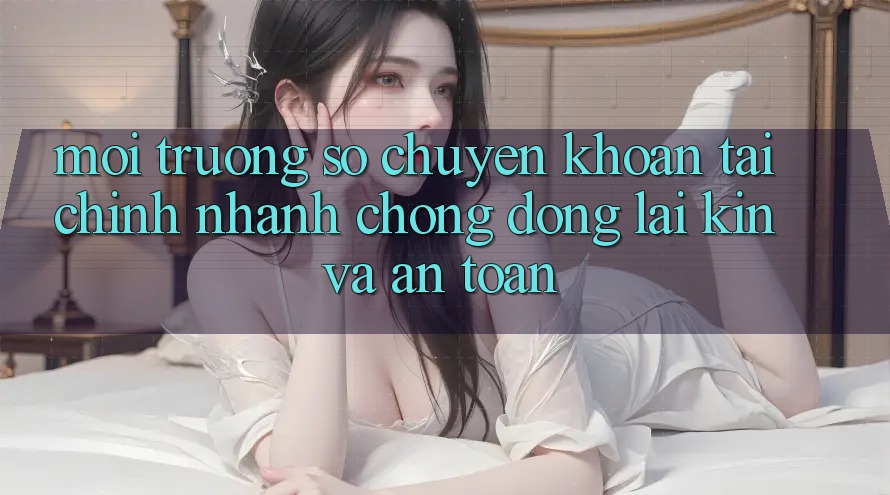 Môi trường số Chuyển khoản Tài Chính: Nhanh Chóng, Đóng lại Kín Và An Toàn