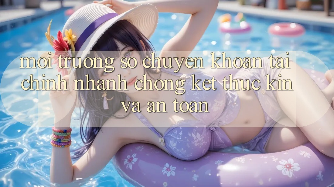 Môi trường số Chuyển khoản Tài Chính: Nhanh chóng, Kết thúc Kín Và An Toàn