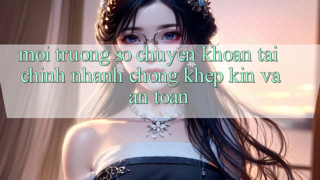 Môi trường số Chuyển khoản Tài Chính: Nhanh Chóng, Khép Kín Và An Toàn