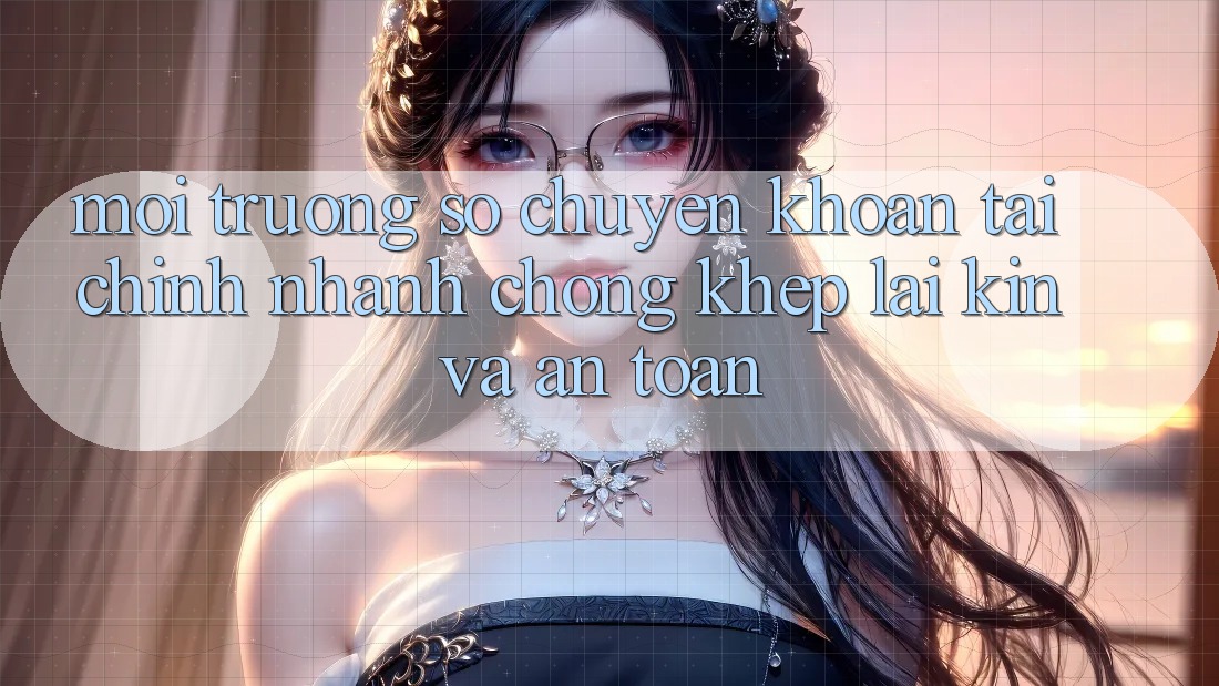 Môi trường số Chuyển khoản Tài Chính: Nhanh Chóng, Khép lại Kín Và An Toàn