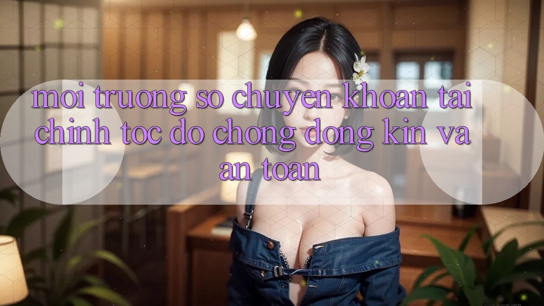 Môi trường số Chuyển khoản Tài Chính: Tốc độ Chóng, Đóng Kín Và An Toàn
