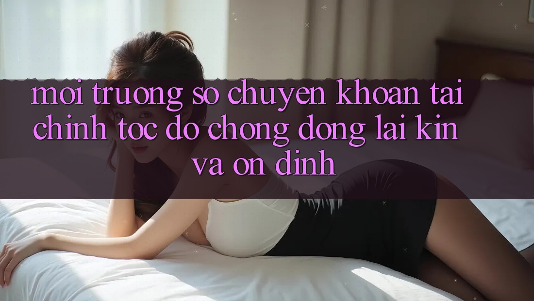 Môi trường số Chuyển khoản Tài Chính: Tốc độ Chóng, Đóng lại Kín Và Ổn định