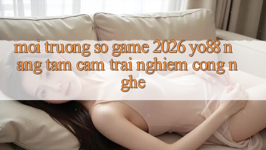 Môi trường số Game 2026: Yo88 Nâng Tầm Cảm trải nghiệm Công Nghệ