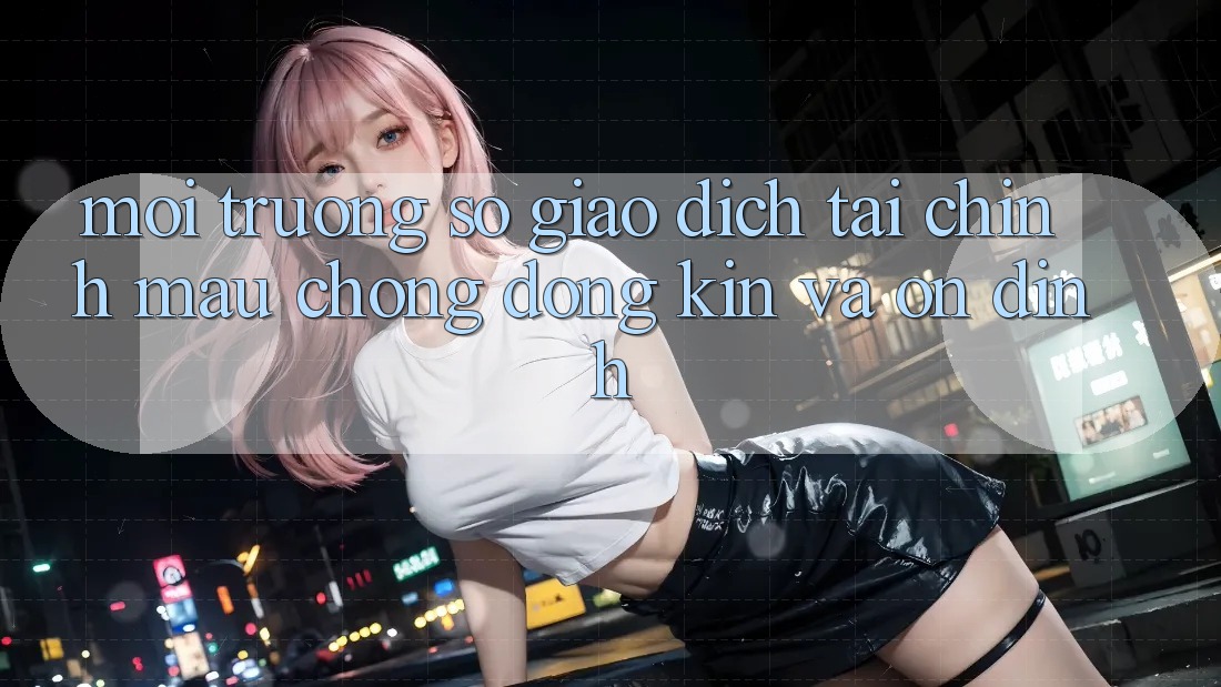 Môi trường số Giao Dịch Tài Chính: Mau Chóng, Đóng Kín Và Ổn định