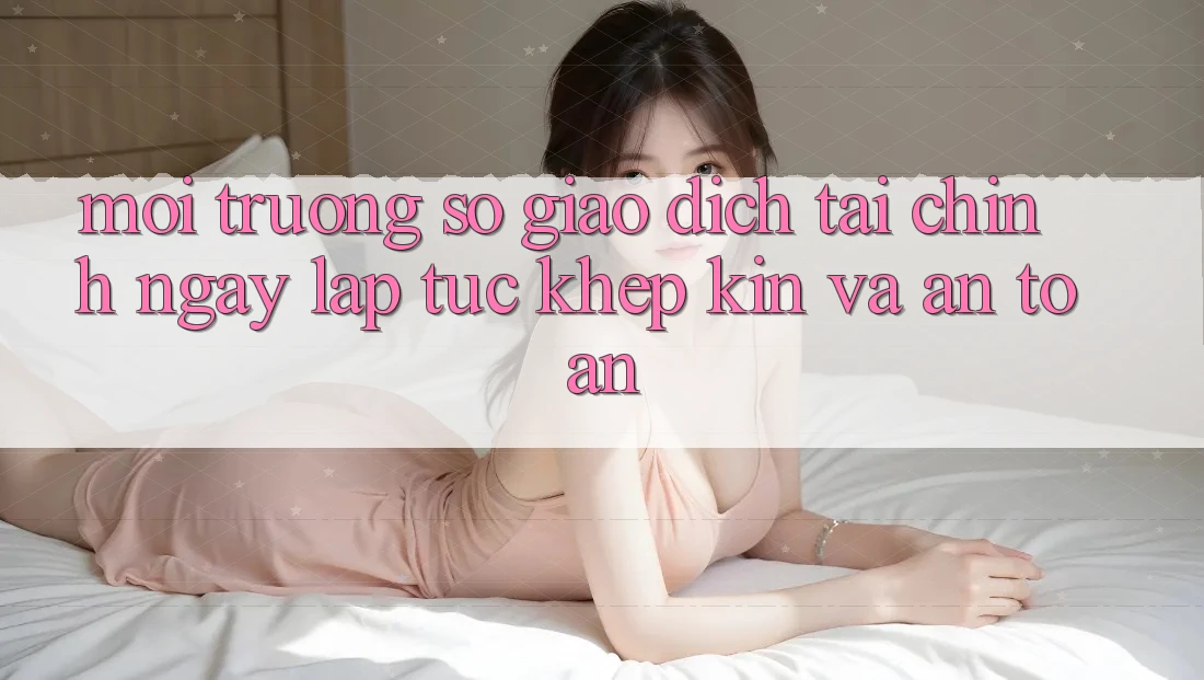 Môi trường số Giao Dịch Tài Chính: Ngay lập tức, Khép Kín Và An Toàn
