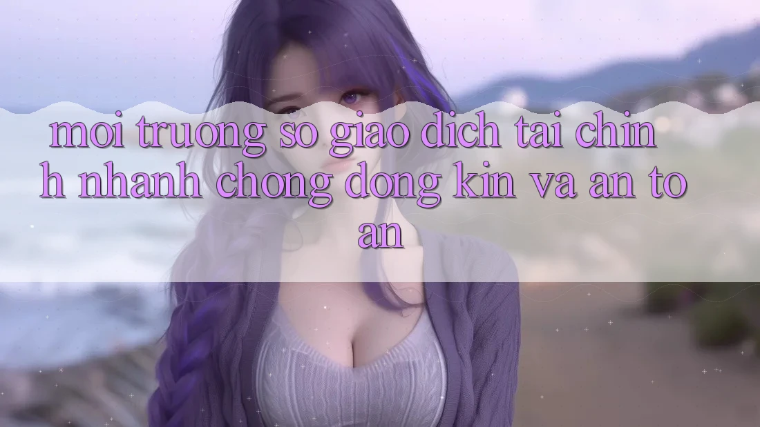 Môi trường số Giao Dịch Tài Chính: Nhanh Chóng, Đóng Kín Và An Toàn