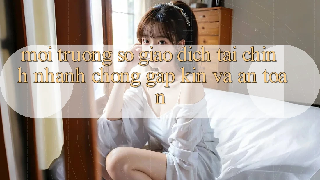 Môi trường số Giao Dịch Tài Chính: Nhanh Chóng, Gập Kín Và An Toàn