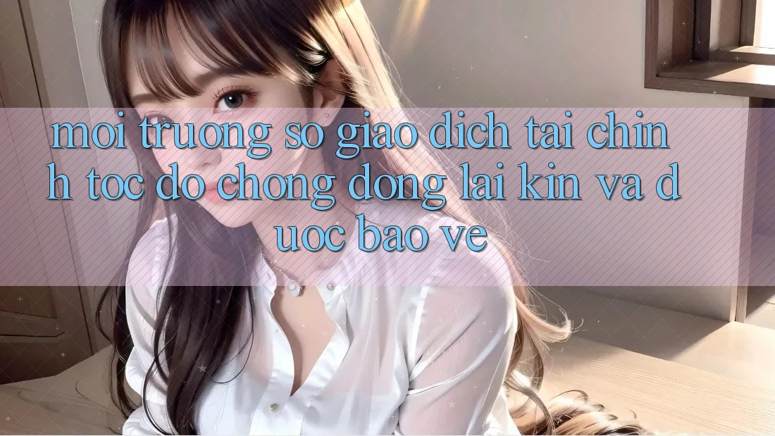 Môi trường số Giao Dịch Tài Chính: Tốc độ Chóng, Đóng lại Kín Và Được bảo vệ
