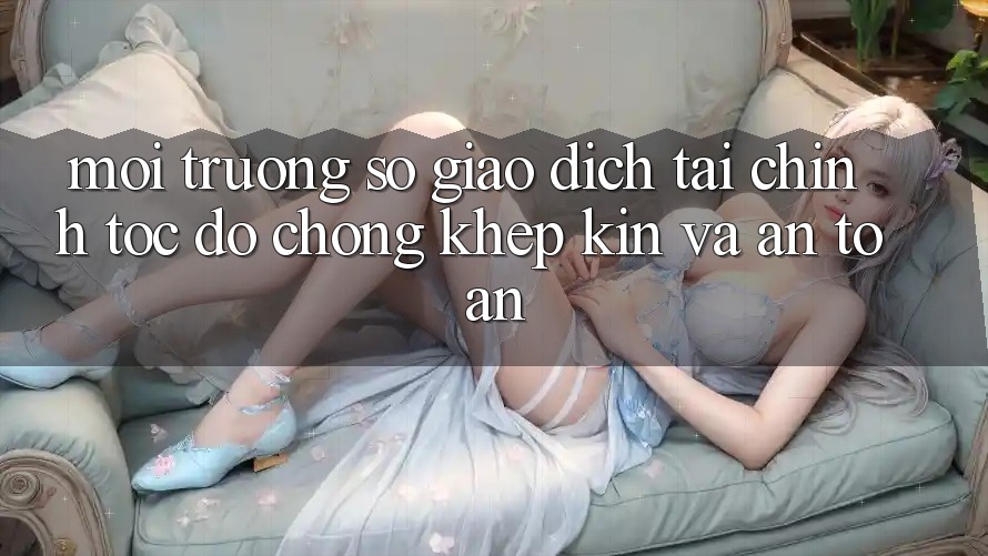 Môi trường số Giao Dịch Tài Chính: Tốc độ Chóng, Khép Kín Và An Toàn