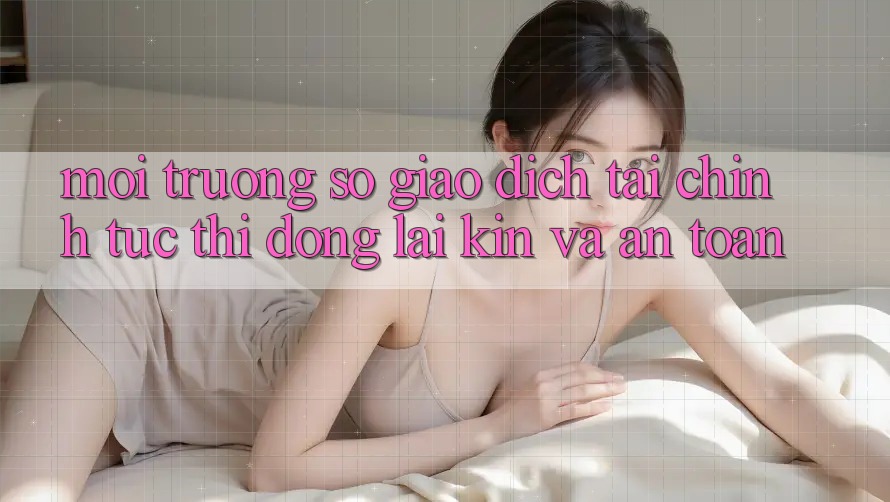 Môi trường số Giao Dịch Tài Chính: Tức thì, Đóng lại Kín Và An Toàn