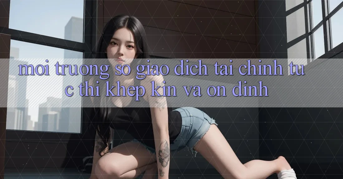 Môi trường số Giao Dịch Tài Chính: Tức thì, Khép Kín Và Ổn định