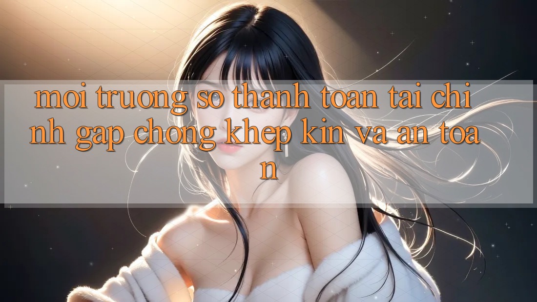Môi trường số Thanh toán Tài Chính: Gấp Chóng, Khép Kín Và An Toàn