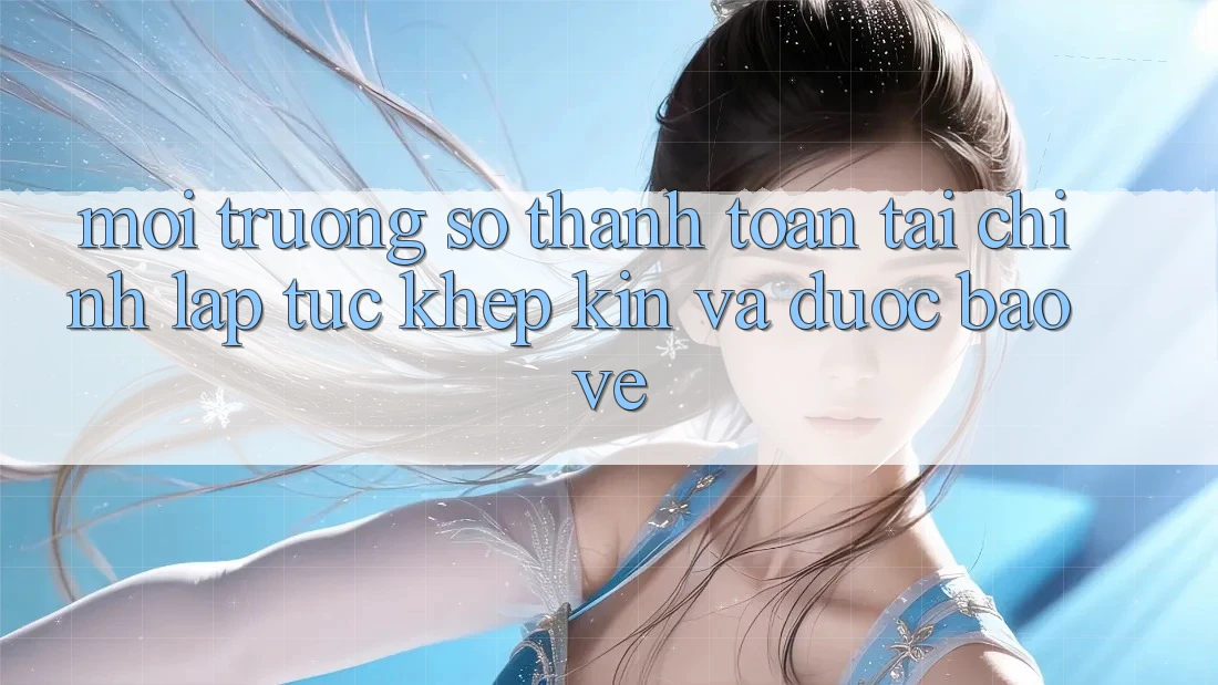 Môi trường số Thanh toán Tài Chính: Lập tức, Khép Kín Và Được bảo vệ