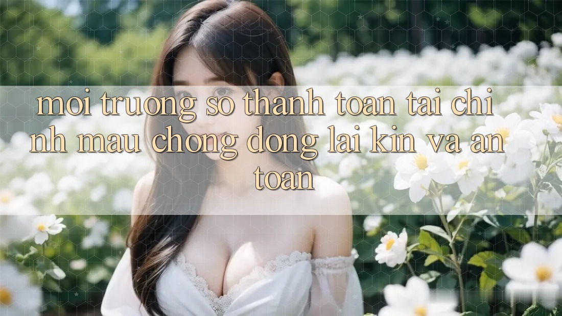 Môi trường số Thanh toán Tài Chính: Mau Chóng, Đóng lại Kín Và An Toàn