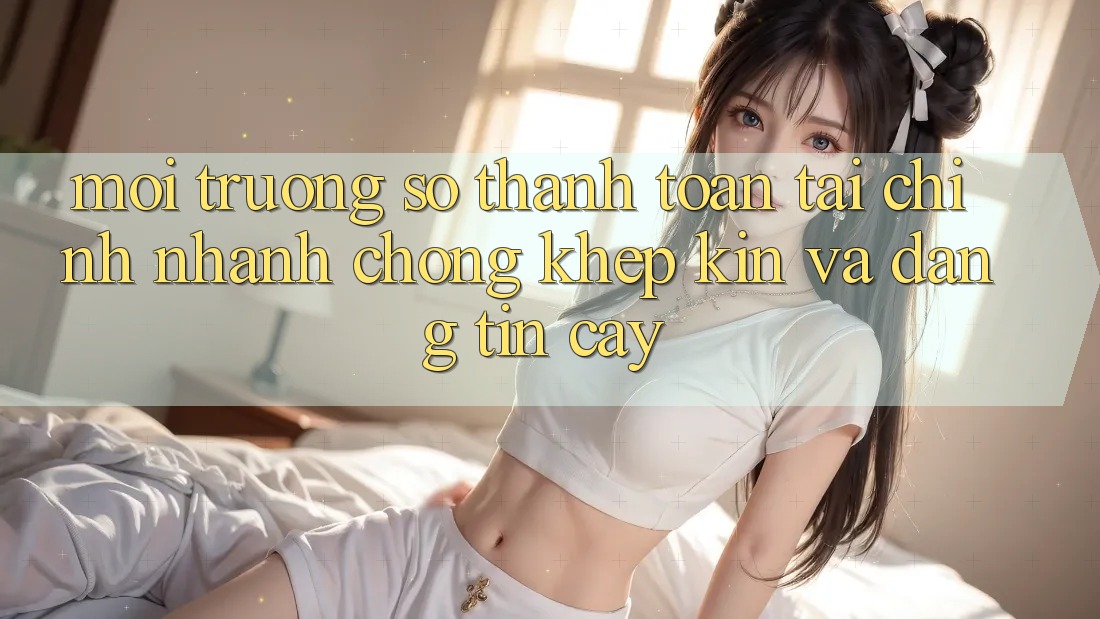 Môi trường số Thanh toán Tài Chính: Nhanh chóng, Khép Kín Và Đáng tin cậy