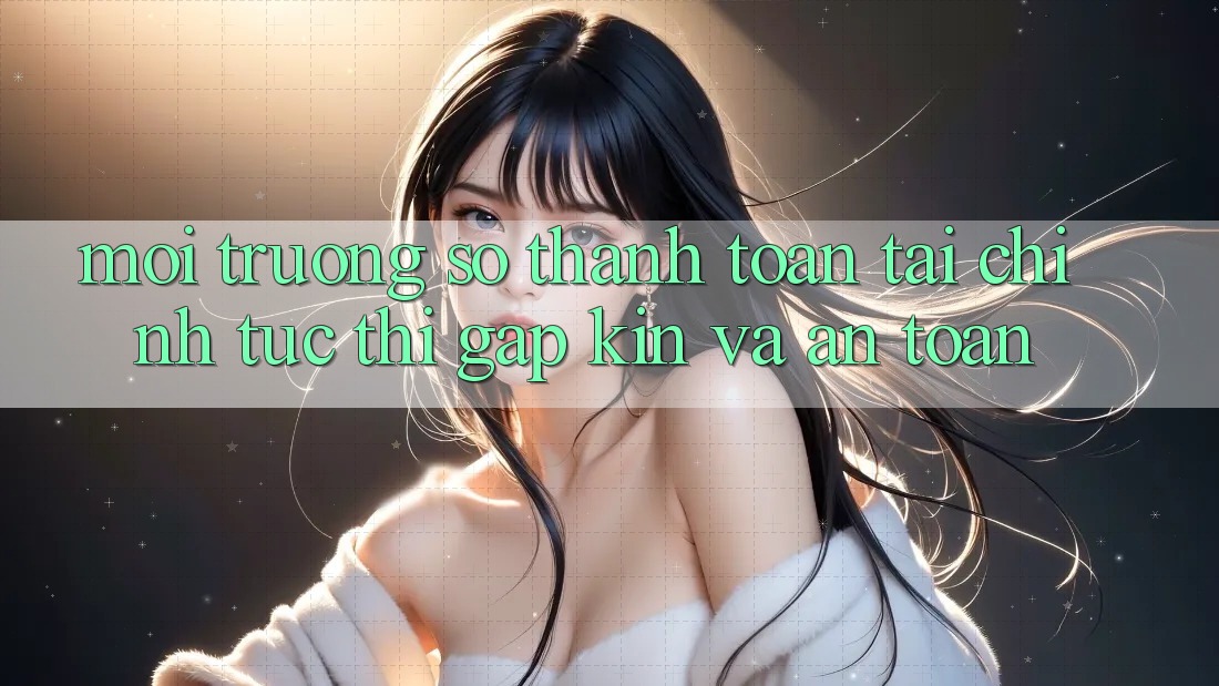 Môi trường số Thanh toán Tài Chính: Tức thì, Gập Kín Và An Toàn