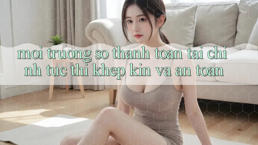 Môi trường số Thanh toán Tài Chính: Tức thì, Khép Kín Và An Toàn