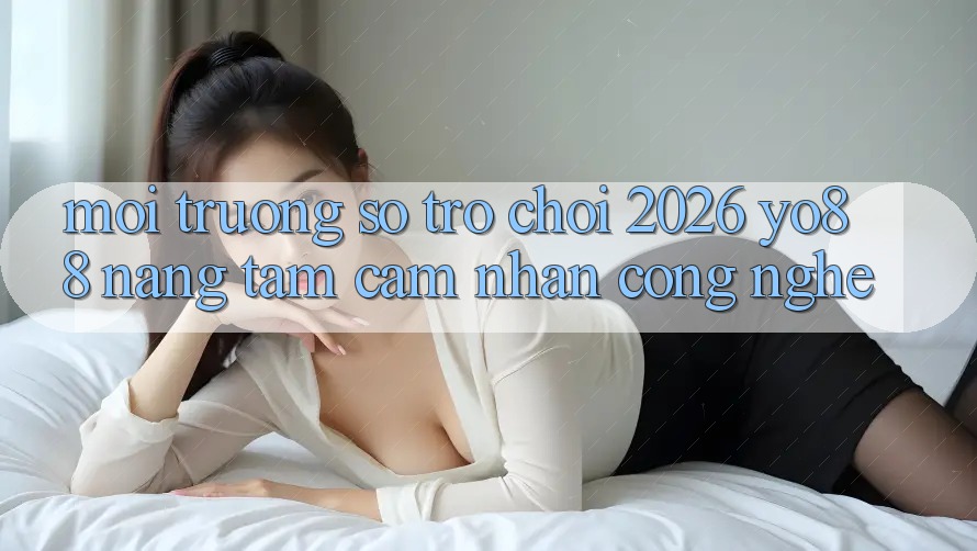 Môi trường số Trò chơi 2026: Yo88 Nâng Tầm Cảm nhận Công Nghệ