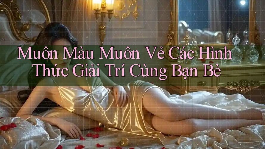 Muôn Màu Muôn Vẻ Các Hình Thức Giải Trí Cùng Bạn Bè