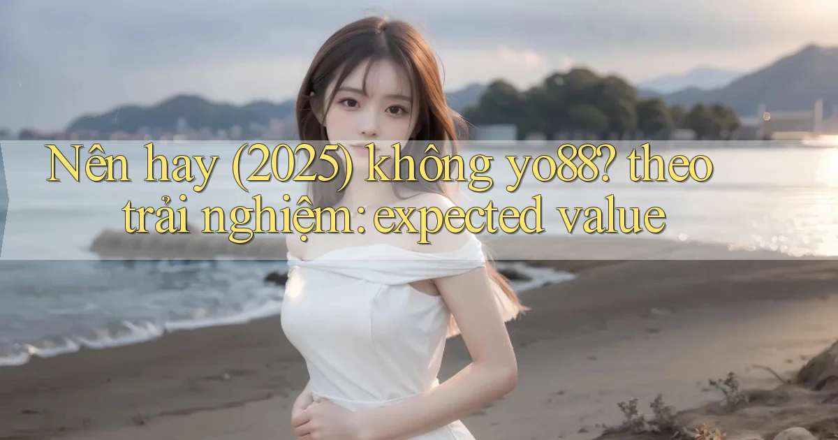Nên hay (2025) không yo88 theo trải nghiệm expected value