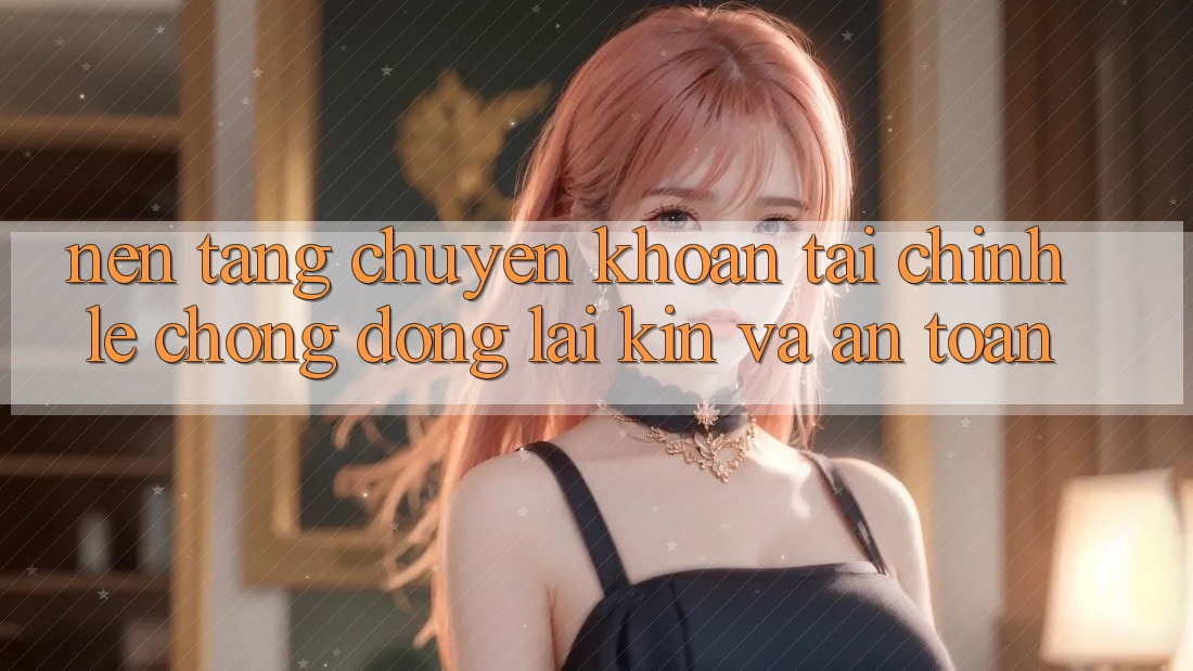 Nền tảng Chuyển khoản Tài Chính: Lẹ Chóng, Đóng lại Kín Và An Toàn