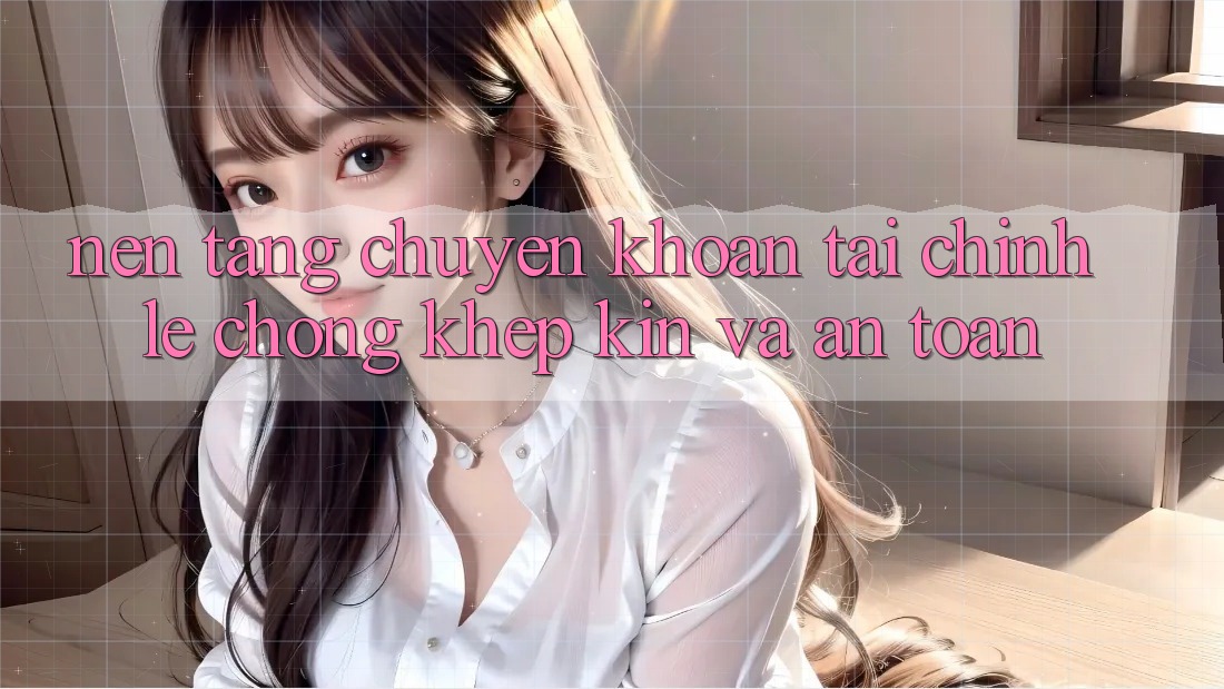 Nền tảng Chuyển khoản Tài Chính: Lẹ Chóng, Khép Kín Và An Toàn