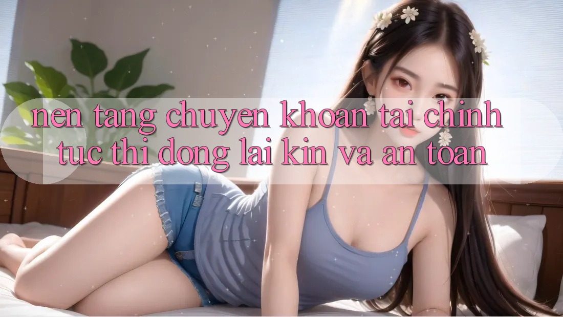 Nền tảng Chuyển khoản Tài Chính: Tức thì, Đóng lại Kín Và An Toàn