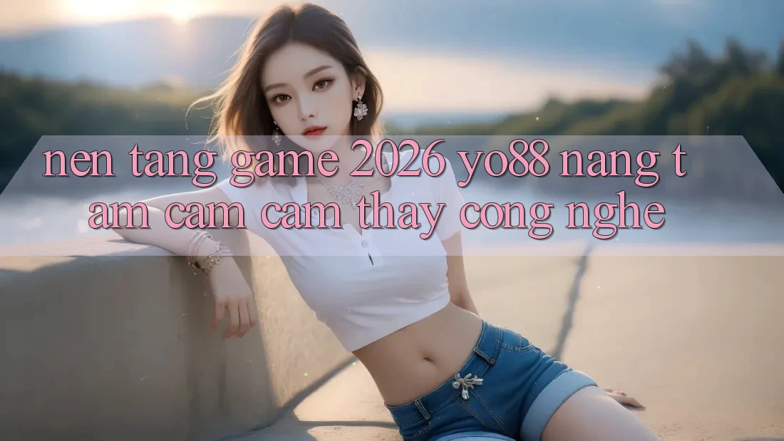 Nền Tảng Game 2026: Yo88 Nâng Tầm Cảm cảm thấy Công Nghệ