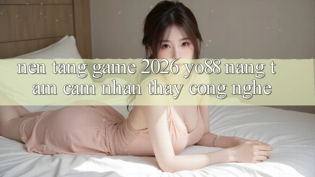 Nền Tảng Game 2026: Yo88 Nâng Tầm Cảm nhận thấy Công Nghệ