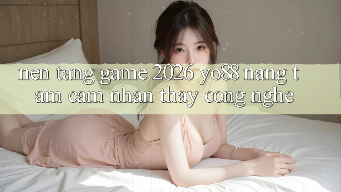 Nền Tảng Game 2026: Yo88 Nâng Tầm Cảm nhận thấy Công Nghệ