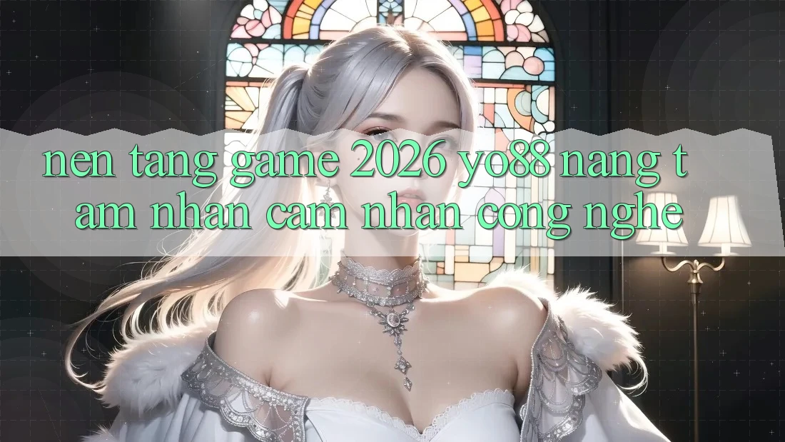 Nền Tảng Game 2026: Yo88 Nâng Tầm Nhận cảm nhận Công Nghệ Nền Tảng Game 2026: Yo88 Nâng Tầm Nhận cảm nhận Công Nghệ