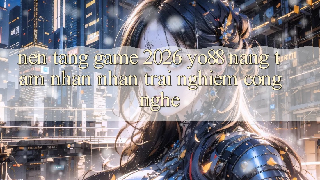 Nền Tảng Game 2026: Yo88 Nâng Tầm Nhận nhận trải nghiệm Công Nghệ