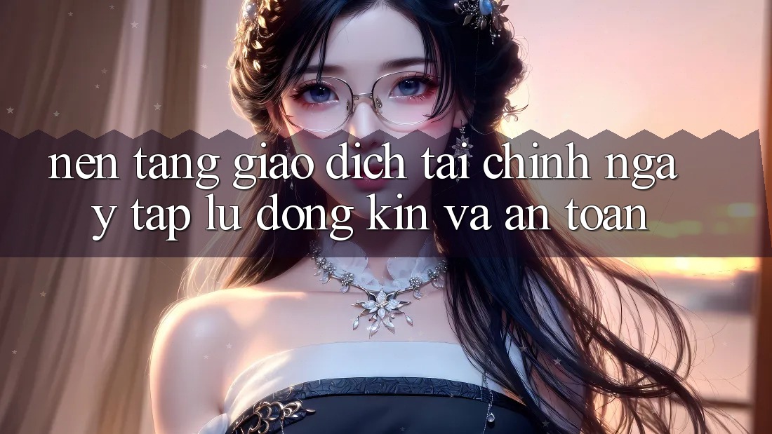 Nền tảng Giao Dịch Tài Chính: Ngay tắp lự, Đóng Kín Và An Toàn