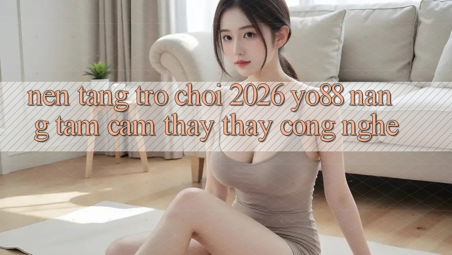 Nền Tảng Trò chơi 2026: Yo88 Nâng Tầm Cảm thấy thấy Công Nghệ