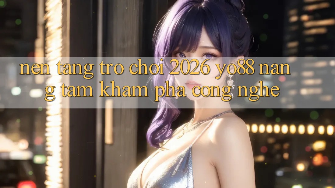 Nền Tảng Trò chơi 2026: Yo88 Nâng Tầm Khám phá Công Nghệ Nền Tảng Trò chơi 2026: Yo88 Nâng Tầm Khám phá Công Nghệ