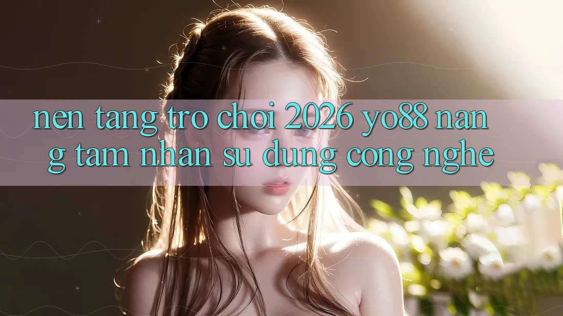 Nền Tảng Trò chơi 2026: Yo88 Nâng Tầm Nhận sử dụng Công Nghệ