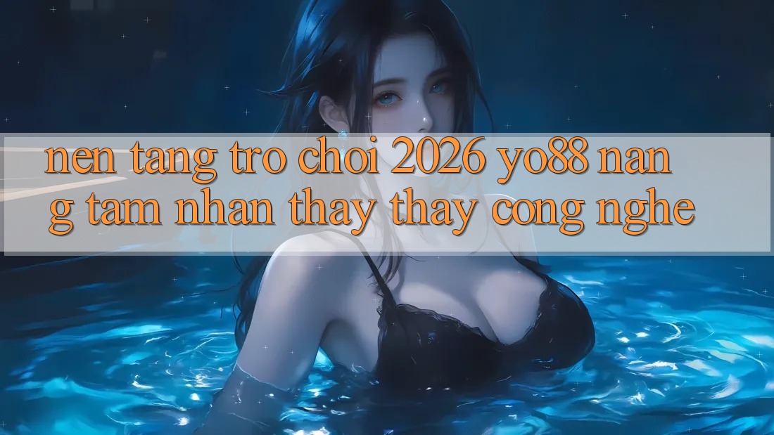 Nền Tảng Trò chơi 2026: Yo88 Nâng Tầm Nhận thấy thấy Công Nghệ