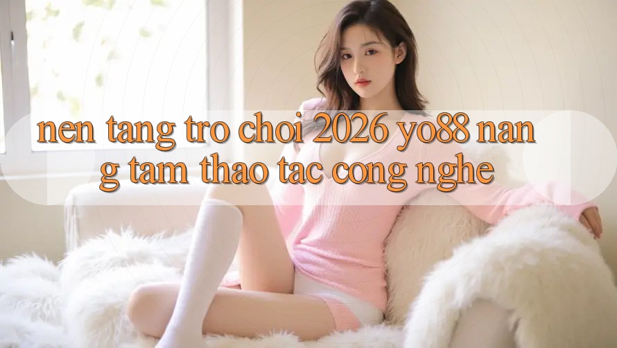 Nền Tảng Trò chơi 2026: Yo88 Nâng Tầm Thao tác Công Nghệ