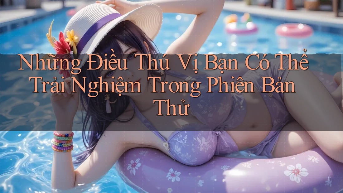 Những Điều Thú Vị Bạn Có Thể Trải Nghiệm Trong Phiên Bản Thử