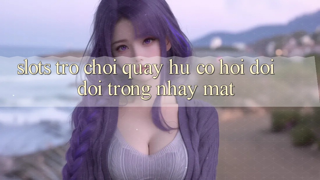 Slots Trò chơi (Quay hũ) - Cơ Hội Đổi Đời Trong Nháy Mắt
