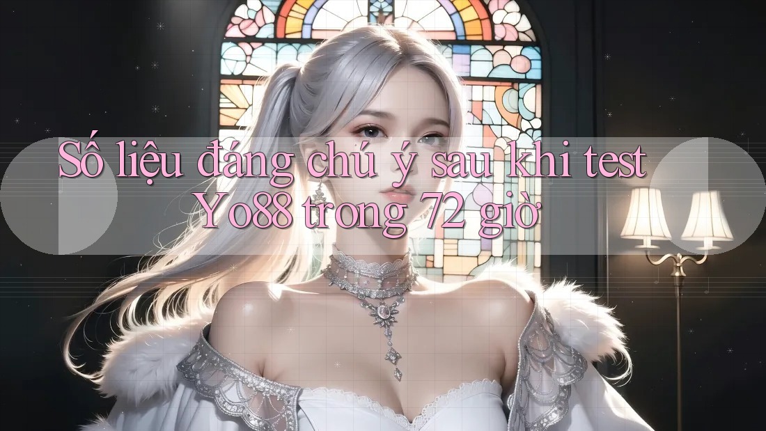 Số liệu đáng chú ý sau khi test Yo88 trong 72 giờ Số liệu đáng chú ý sau khi test Yo88 trong 72 giờ
