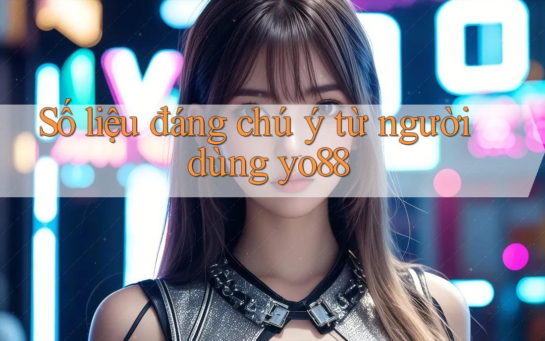 Số liệu đáng chú ý từ người dùng yo88 Số liệu đáng chú ý từ người dùng yo88