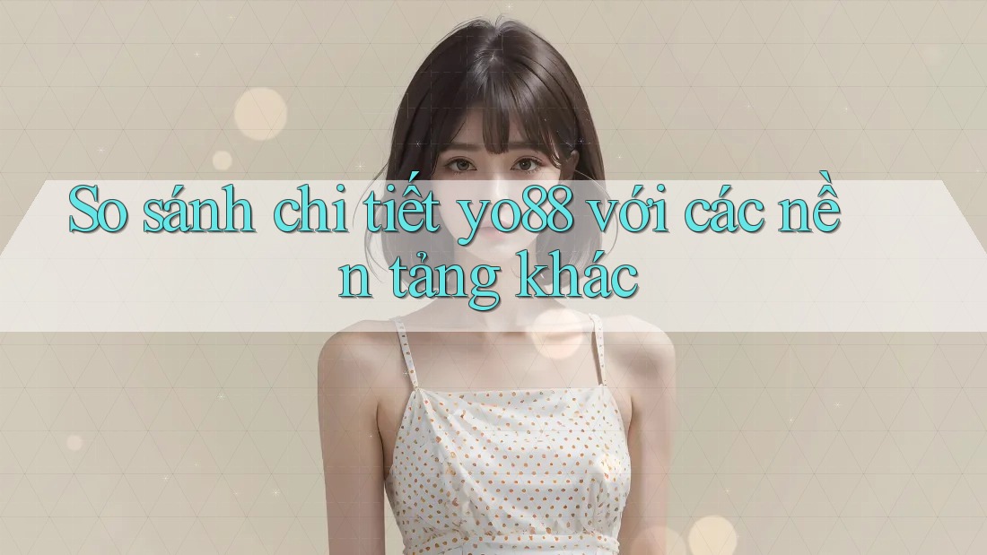 So sánh chi tiết yo88 với các nền tảng khác So sánh chi tiết yo88 với các nền tảng khác