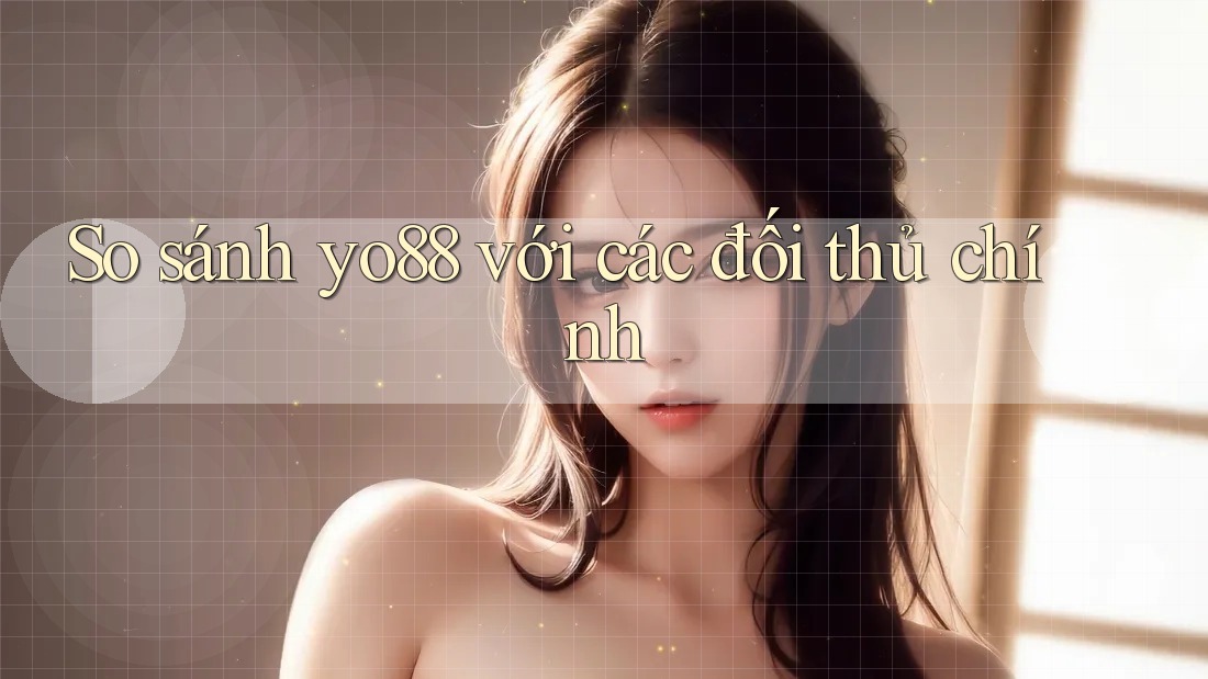 So sánh yo88 với các đối thủ chính
