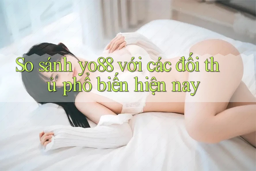 So sánh yo88 với các đối thủ phổ biến hiện nay