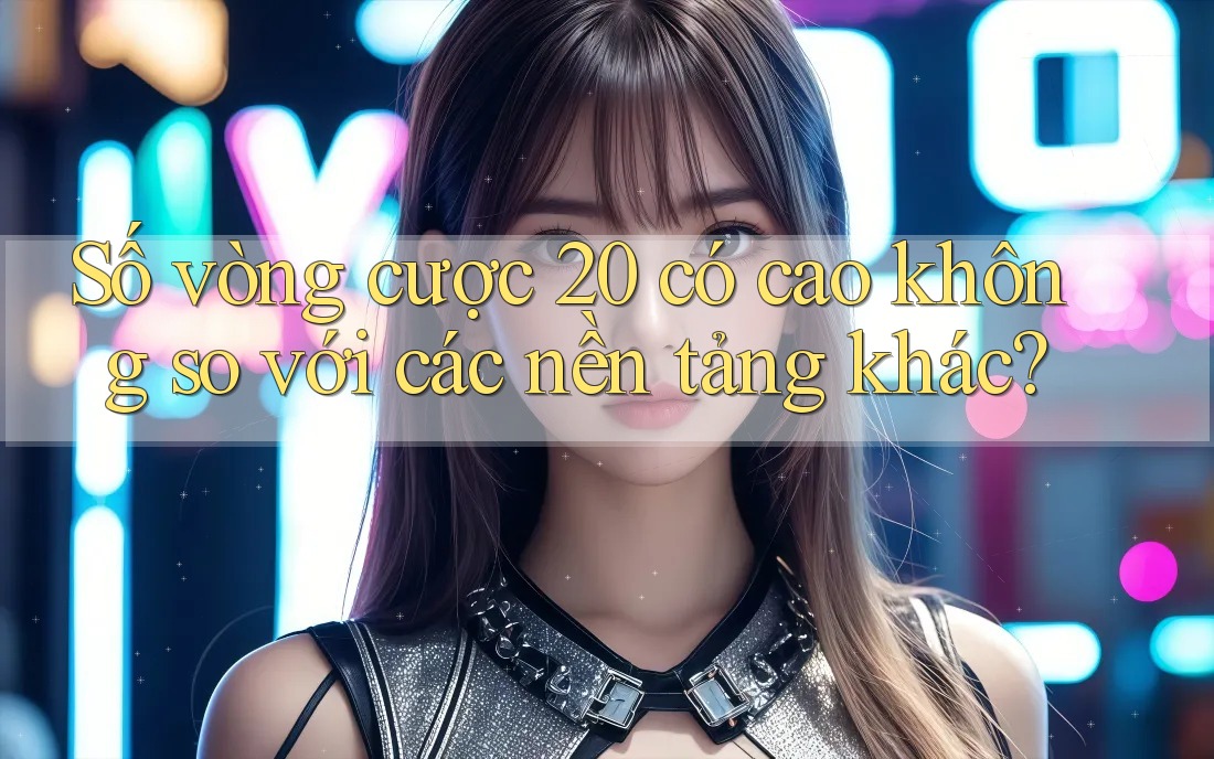 Số vòng cược 20 có cao không so với các nền tảng khác? Số vòng cược 20 có cao không so với các nền tảng khác?