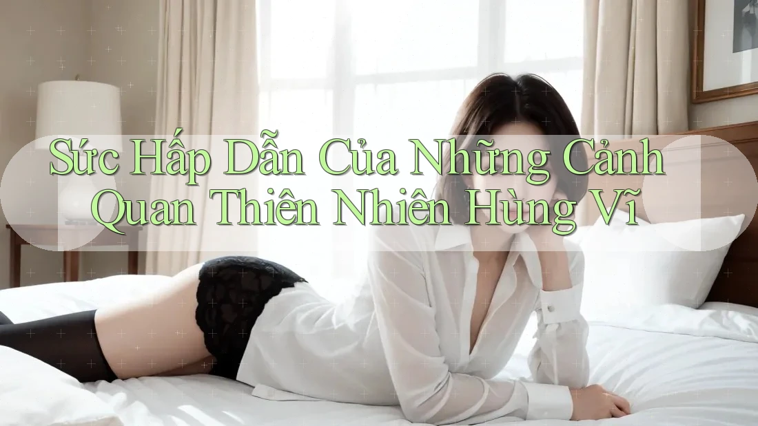 Sức Hấp Dẫn Của Những Cảnh Quan Thiên Nhiên Hùng Vĩ
