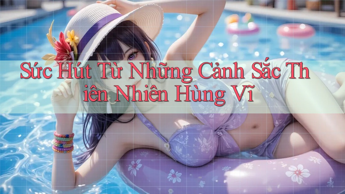 Sức Hút Từ Những Cảnh Sắc Thiên Nhiên Hùng Vĩ