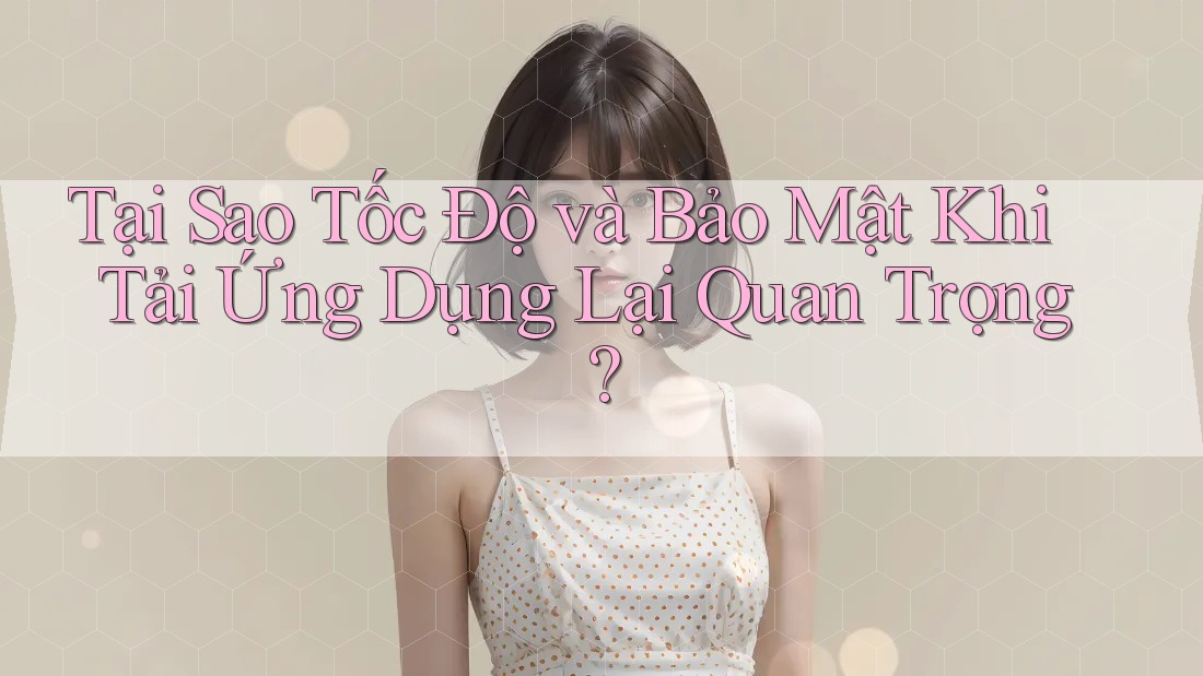 Tại Sao Tốc Độ và Bảo Mật Khi Tải Ứng Dụng Lại Quan Trọng?