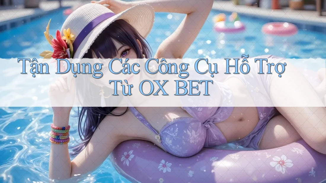 Tận Dụng Các Công Cụ Hỗ Trợ Từ OX BET